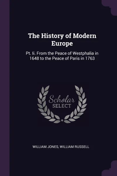 Обложка книги The History of Modern Europe. Pt. Ii. From the Peace of Westphalia in 1648 to the Peace of Paris in 1763, William Jones, William Russell