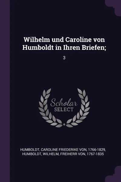 Обложка книги Wilhelm und Caroline von Humboldt in Ihren Briefen;. 3, Caroline Friederike von Humboldt, Wilhelm Humboldt