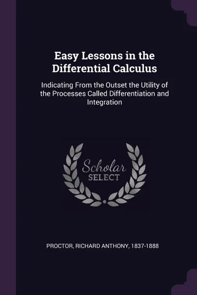 Обложка книги Easy Lessons in the Differential Calculus. Indicating From the Outset the Utility of the Processes Called Differentiation and Integration, Richard Anthony Proctor