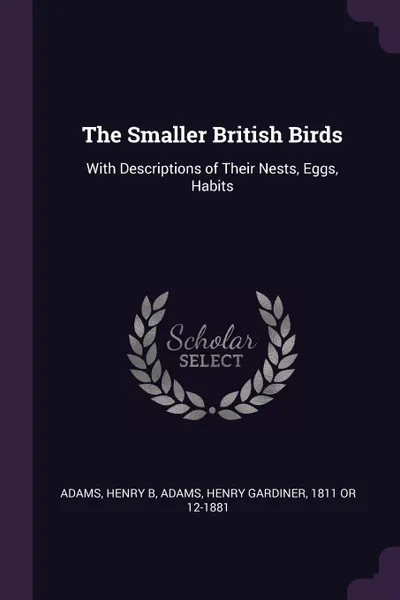 Обложка книги The Smaller British Birds. With Descriptions of Their Nests, Eggs, Habits, Henry B Adams, Henry Gardiner Adams