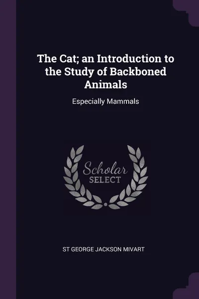 Обложка книги The Cat; an Introduction to the Study of Backboned Animals. Especially Mammals, St George Jackson Mivart