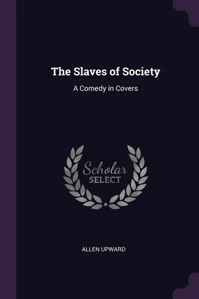 Обложка книги The Slaves of Society. A Comedy in Covers, Allen Upward