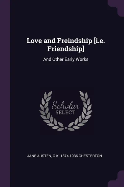 Обложка книги Love and Freindship .i.e. Friendship.. And Other Early Works, Jane Austen, G K. 1874-1936 Chesterton