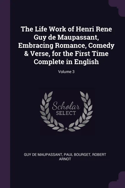 Обложка книги The Life Work of Henri Rene Guy de Maupassant, Embracing Romance, Comedy & Verse, for the First Time Complete in English; Volume 3, Guy de Maupassant, Paul Bourget, Robert Arnot