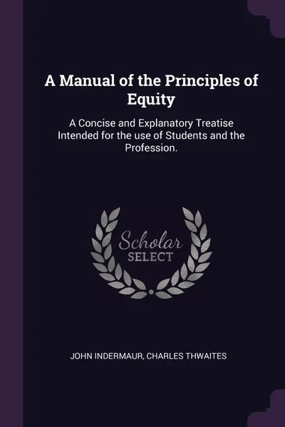 Обложка книги A Manual of the Principles of Equity. A Concise and Explanatory Treatise Intended for the use of Students and the Profession., John Indermaur, Charles Thwaites