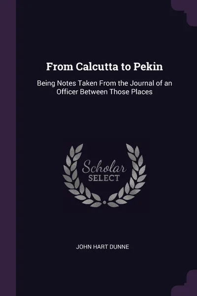 Обложка книги From Calcutta to Pekin. Being Notes Taken From the Journal of an Officer Between Those Places, John Hart Dunne