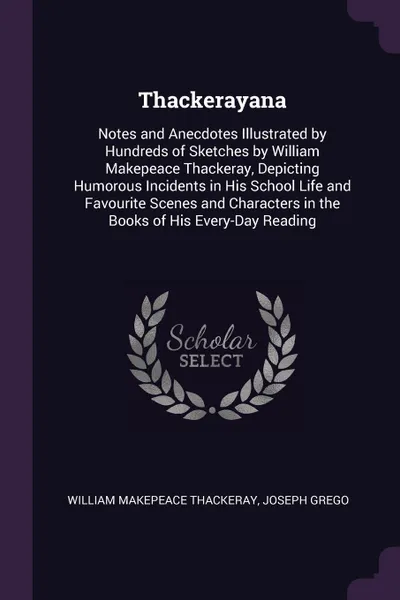 Обложка книги Thackerayana. Notes and Anecdotes Illustrated by Hundreds of Sketches by William Makepeace Thackeray, Depicting Humorous Incidents in His School Life and Favourite Scenes and Characters in the Books of His Every-Day Reading, William Makepeace Thackeray, Joseph Grego