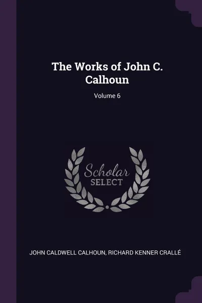 Обложка книги The Works of John C. Calhoun; Volume 6, John Caldwell Calhoun, Richard Kenner Crallé
