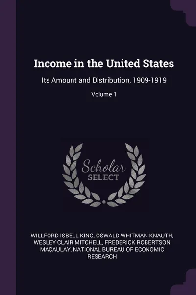 Обложка книги Income in the United States. Its Amount and Distribution, 1909-1919; Volume 1, Willford Isbell King, Oswald Whitman Knauth, Wesley Clair Mitchell