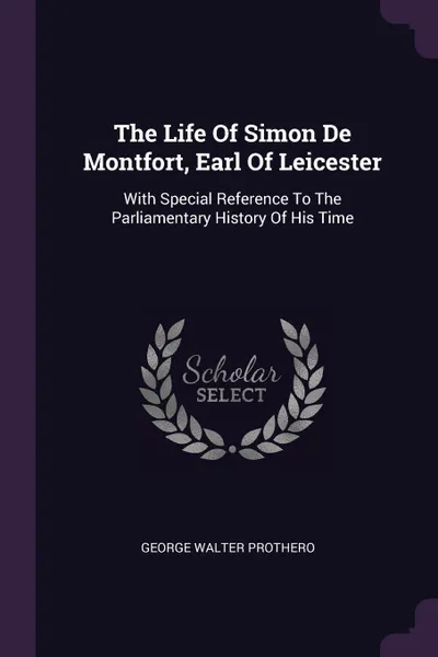 Обложка книги The Life Of Simon De Montfort, Earl Of Leicester. With Special Reference To The Parliamentary History Of His Time, George Walter Prothero