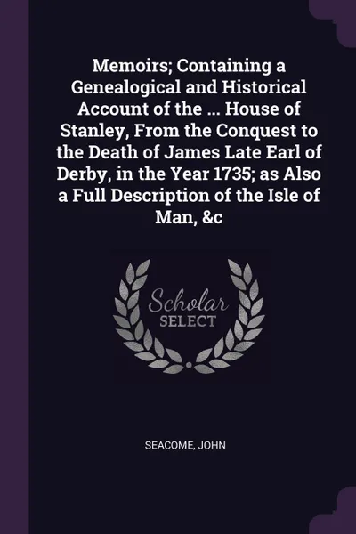 Обложка книги Memoirs; Containing a Genealogical and Historical Account of the ... House of Stanley, From the Conquest to the Death of James Late Earl of Derby, in the Year 1735; as Also a Full Description of the Isle of Man, &c, John Seacome