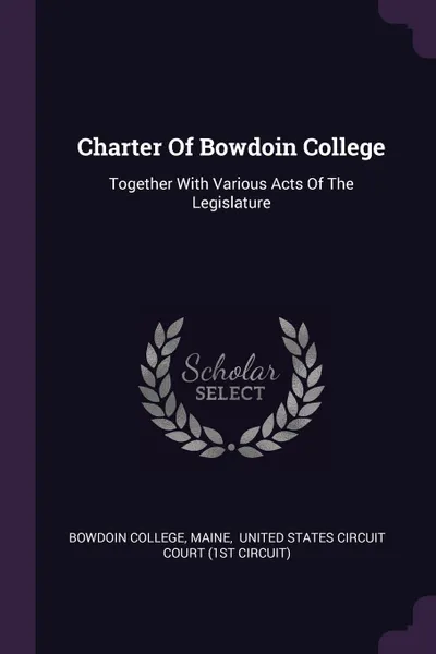 Обложка книги Charter Of Bowdoin College. Together With Various Acts Of The Legislature, Bowdoin College, Maine Henry Sumner