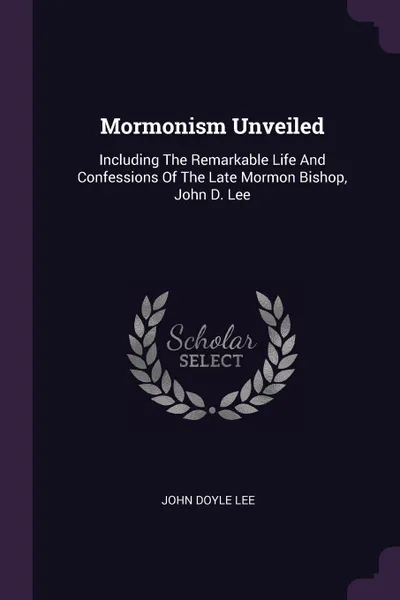 Обложка книги Mormonism Unveiled. Including The Remarkable Life And Confessions Of The Late Mormon Bishop, John D. Lee, John Doyle Lee