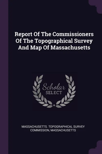 Обложка книги Report Of The Commissioners Of The Topographical Survey And Map Of Massachusetts, Massachusetts