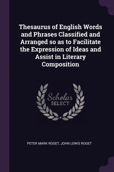 Обложка книги Thesaurus of English Words and Phrases Classified and Arranged so as to Facilitate the Expression of Ideas and Assist in Literary Composition, Peter Mark Roget, John Lewis Roget