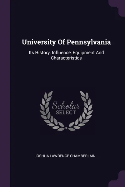 Обложка книги University Of Pennsylvania. Its History, Influence, Equipment And Characteristics, Joshua Lawrence Chamberlain