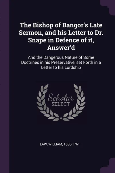 Обложка книги The Bishop of Bangor's Late Sermon, and his Letter to Dr. Snape in Defence of it, Answer'd. And the Dangerous Nature of Some Doctrines in his Preservative, set Forth in a Letter to his Lordship, William Law