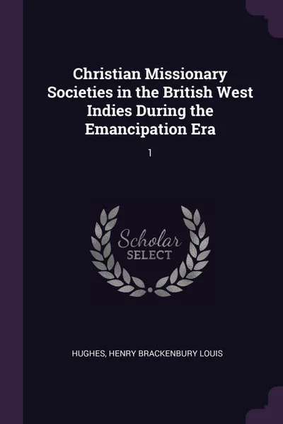 Обложка книги Christian Missionary Societies in the British West Indies During the Emancipation Era. 1, Henry Brackenbury Louis Hughes