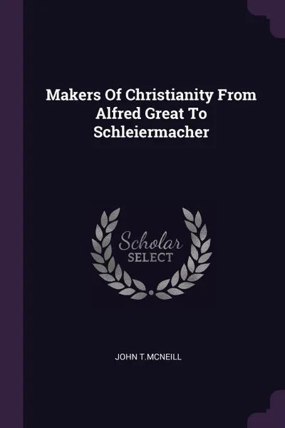 Обложка книги Makers Of Christianity From Alfred Great To Schleiermacher, John T.McNeill