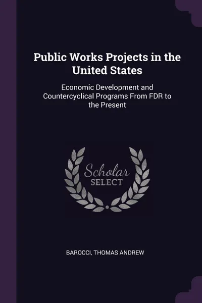 Обложка книги Public Works Projects in the United States. Economic Development and Countercyclical Programs From FDR to the Present, Thomas Andrew Barocci