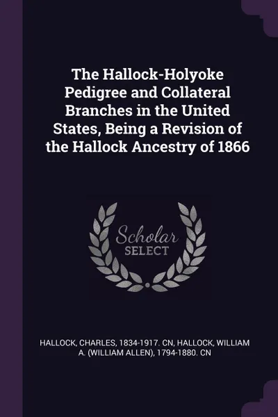 Обложка книги The Hallock-Holyoke Pedigree and Collateral Branches in the United States, Being a Revision of the Hallock Ancestry of 1866, Charles Hallock, William A. 1794-1880. cn Hallock