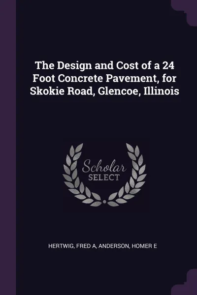 Обложка книги The Design and Cost of a 24 Foot Concrete Pavement, for Skokie Road, Glencoe, Illinois, Fred A Hertwig, Homer E Anderson