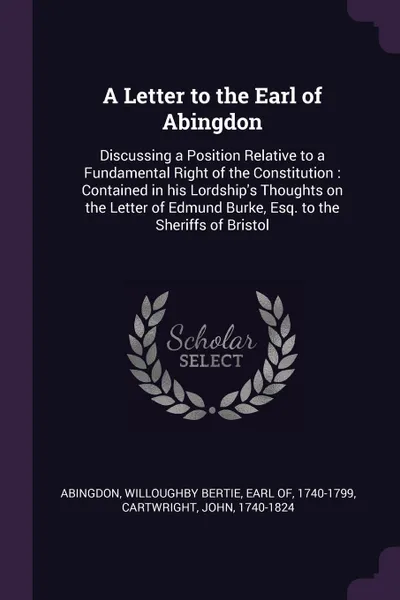 Обложка книги A Letter to the Earl of Abingdon. Discussing a Position Relative to a Fundamental Right of the Constitution : Contained in his Lordship's Thoughts on the Letter of Edmund Burke, Esq. to the Sheriffs of Bristol, John Cartwright