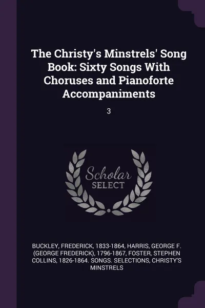 Обложка книги The Christy's Minstrels' Song Book. Sixty Songs With Choruses and Pianoforte Accompaniments: 3, Frederick Buckley, George F. 1796-1867 Harris, Stephen Collins Foster