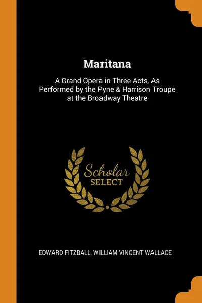 Обложка книги Maritana. A Grand Opera in Three Acts, As Performed by the Pyne & Harrison Troupe at the Broadway Theatre, Edward Fitzball, William Vincent Wallace