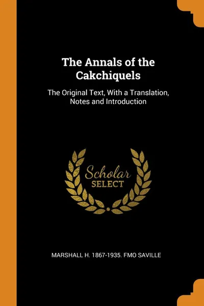 Обложка книги The Annals of the Cakchiquels. The Original Text, With a Translation, Notes and Introduction, Marshall H. 1867-1935. fmo Saville