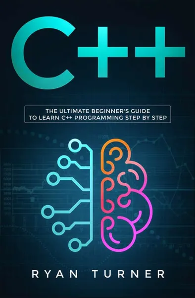 Обложка книги C++. The Ultimate Beginner's Guide to Learn C++ Programming Step by Step, Ryan Turner