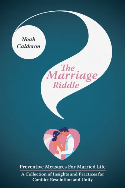 Обложка книги The Marriage Riddle. Preventive Measures For Married Life-A Collection of Insights and Practices for Conflict Resolution and Unity, Noah Calderon