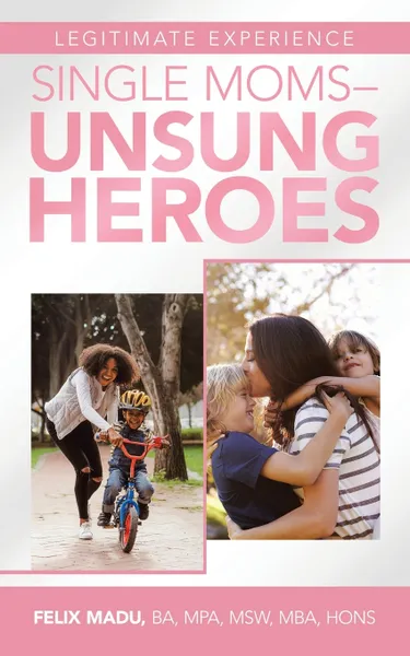 Обложка книги Legitimate Experience                                 Single Moms -Unsung Heroes, Felix Madu BA MPA MSW MBA HONS