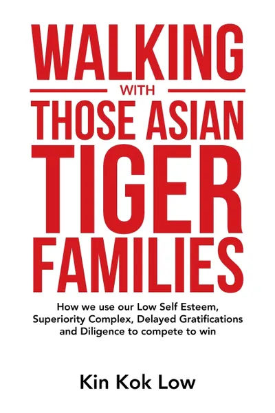 Обложка книги Walking with Those Asian Tiger Families. How We Use Our Low Self Esteem, Superiority Complex, Delayed Gratifications and Diligence to Compete to Win, Kin Kok Low