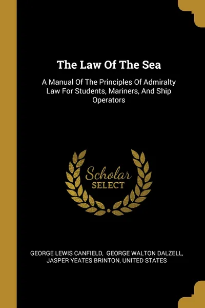 Обложка книги The Law Of The Sea. A Manual Of The Principles Of Admiralty Law For Students, Mariners, And Ship Operators, George Lewis Canfield