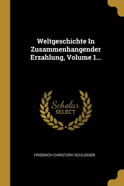 Обложка книги Weltgeschichte In Zusammenhangender Erzahlung, Volume 1..., Friedrich Christoph Schlosser