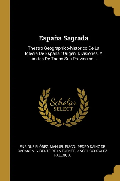 Обложка книги Espana Sagrada. Theatro Geographico-historico De La Iglesia De Espana : Origen, Divisiones, Y Limites De Todas Sus Provincias ..., Enrique Flórez, Manuel Risco