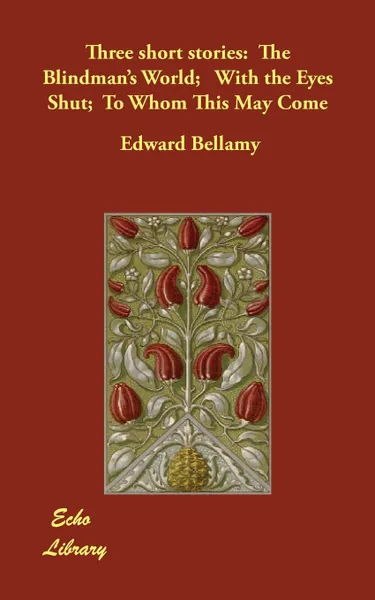 Обложка книги Three short stories. The Blindman's World;   With the Eyes Shut;  To Whom This May Come, Edward Bellamy