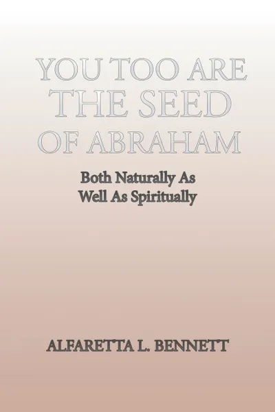 Обложка книги You Too Are The Seed of Abraham. Both Naturally As Well As Spiritually, Alfaretta L. Bennett