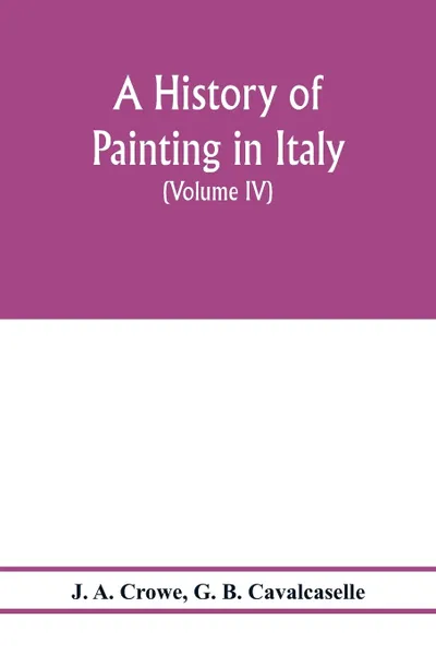 Обложка книги A history of painting in Italy; Umbria, Florence and Siena from the second to the sixteenth century (Volume IV) Florentine Masters of the Fifteenth Century, J. A. Crowe, G. B. Cavalcaselle