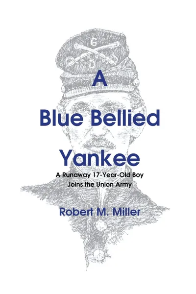 Обложка книги A Blue Bellied Yankee. A Runaway 17 - Year- Old Boy Joins the Union Army, Robert M. Miller