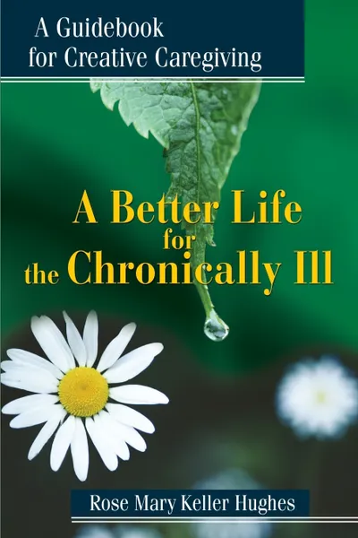 Обложка книги A Better Life for the Chronically Ill. A Guidebook for Creative Caregiving, Rose Mary Keller Hughes