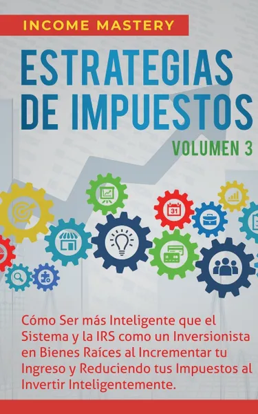 Обложка книги Estrategias de Impuestos. Como Ser Mas Inteligente Que El Sistema Y La IRS Como Un Inversionista En Bienes Raices Al Incrementar Tu Ingreso Y Reduciendo Tus Impuestos Al Invertir Inteligentemente Volumen 3, Income Mastery