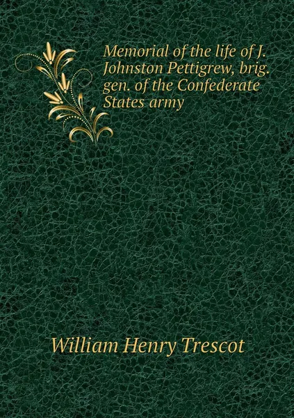 Обложка книги Memorial of the life of J. Johnston Pettigrew, brig. gen. of the Confederate States army, William Henry Trescot