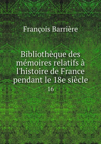 Обложка книги Bibliotheque des memoires relatifs a l'histoire de France pendant le 18e siecle. 16, François Barrière