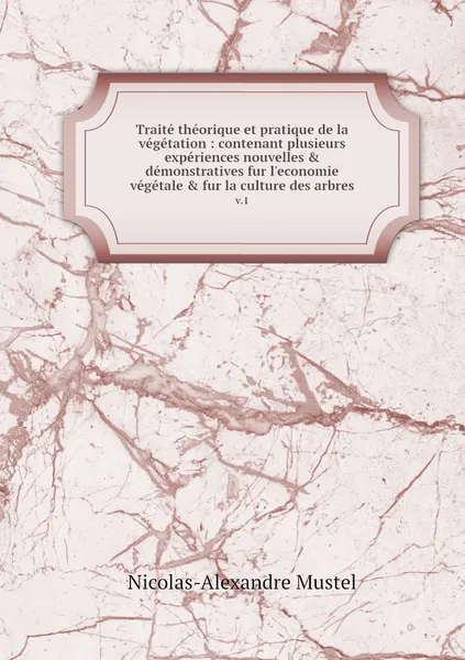 Обложка книги Traite theorique et pratique de la vegetation : contenant plusieurs experiences nouvelles & demonstratives fur l'economie vegetale & fur la culture des arbres. v.1, Nicolas-Alexandre Mustel