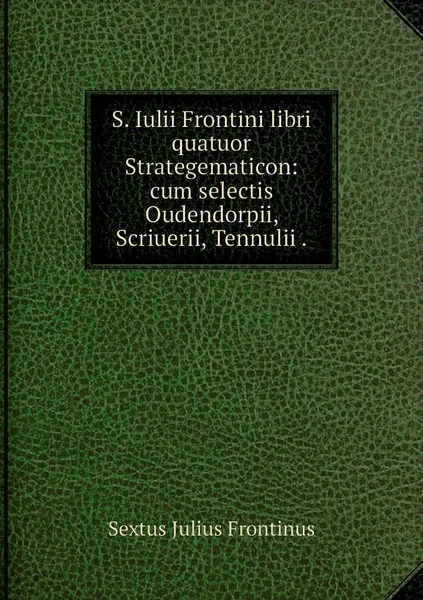 Обложка книги S. Iulii Frontini libri quatuor Strategematicon: cum selectis Oudendorpii, Scriuerii, Tennulii ., Sextus Julius Frontinus