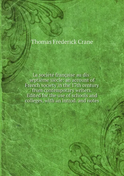 Обложка книги La societe francaise au dix-septieme siecle: an account of French society in the 17th century from contemporary writers. Edited for the use of schools and colleges, with an introd. and notes, Thomas Frederick Crane