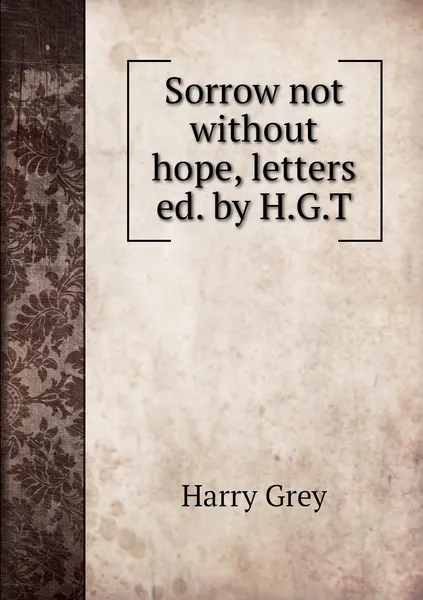 Обложка книги Sorrow not without hope, letters ed. by H.G.T, Harry Grey