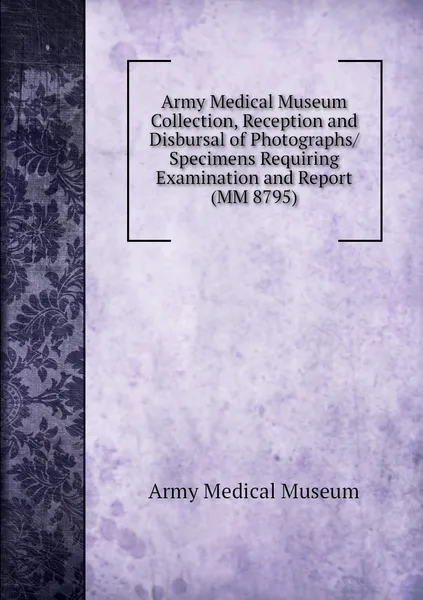 Обложка книги Army Medical Museum Collection, Reception and Disbursal of Photographs/Specimens Requiring Examination and Report (MM 8795), Army Medical Museum